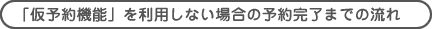 「仮予約機能」を利用しない場合の予約完了までの流れ